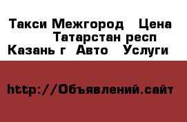 Такси Межгород › Цена ­ 600 - Татарстан респ., Казань г. Авто » Услуги   